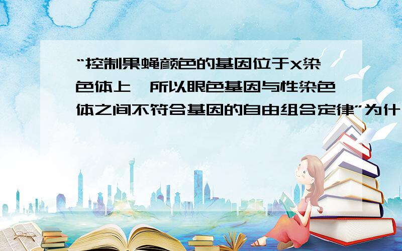 “控制果蝇颜色的基因位于X染色体上,所以眼色基因与性染色体之间不符合基因的自由组合定律”为什么不符合自由组合定律?请说的详细一些.