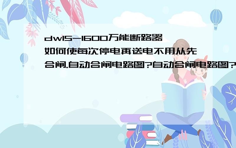 dw15-1600万能断路器如何使每次停电再送电不用从先合闸.自动合闸电路图?自动合闸电路图?