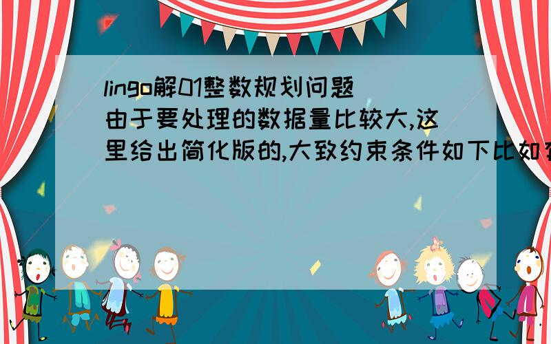 lingo解01整数规划问题由于要处理的数据量比较大,这里给出简化版的,大致约束条件如下比如有a1至a10共十个变量有a1+a3+a5+a8>=1a2+a4+a9>=1a1+a4+a9>=1a6+a7==0求目标函数a1+a2+a3+a4+a5+a6+a7+a8+a9+a10的最小值