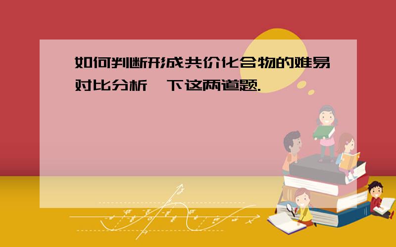 如何判断形成共价化合物的难易对比分析一下这两道题.