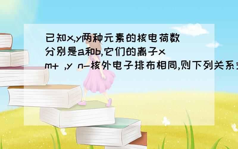 已知x,y两种元素的核电荷数分别是a和b,它们的离子x m+ ,y n-核外电子排布相同,则下列关系式正确的是（）