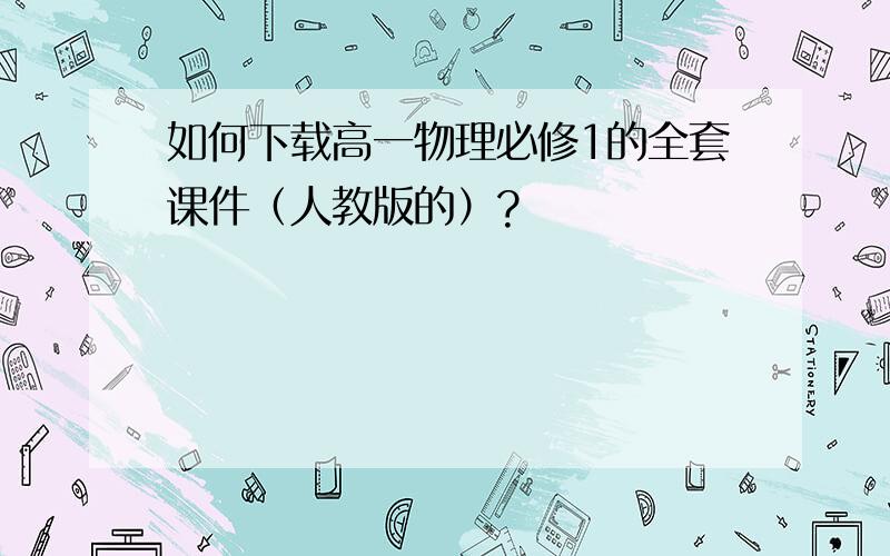 如何下载高一物理必修1的全套课件（人教版的）?