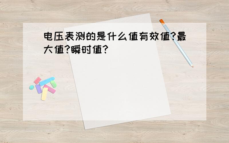 电压表测的是什么值有效值?最大值?瞬时值?