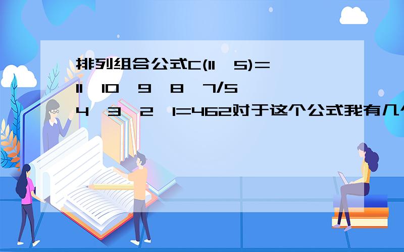 排列组合公式C(11,5)=11*10*9*8*7/5*4*3*2*1=462对于这个公式我有几个想请教的：1.C(11,5) 其中的C指的是什么?（11,5）又代表什么?2.11*10*9*8*7/5*4*3*2*1 这其中为什么没有6呢?3.为什么11*10*9*8*7 要除以5*4*3*2