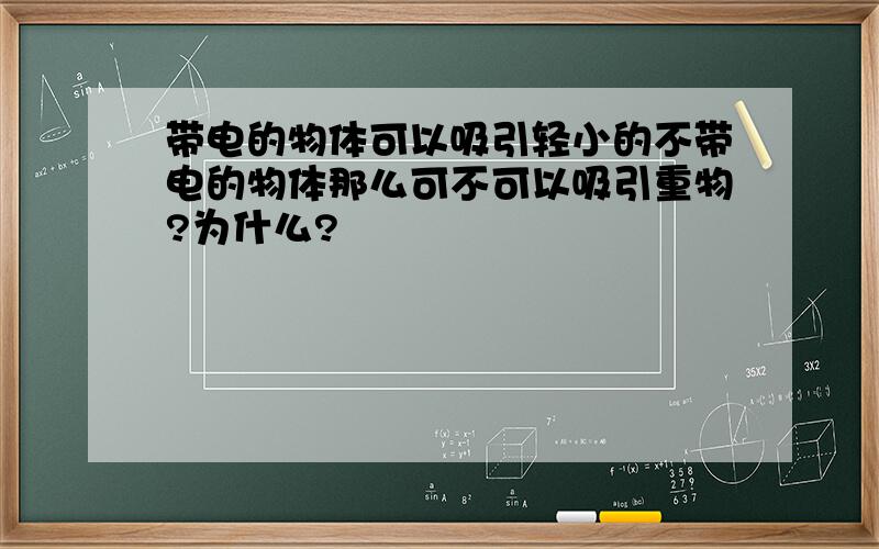 带电的物体可以吸引轻小的不带电的物体那么可不可以吸引重物?为什么?