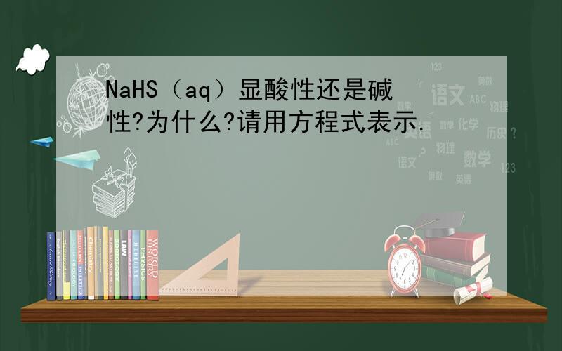 NaHS（aq）显酸性还是碱性?为什么?请用方程式表示.