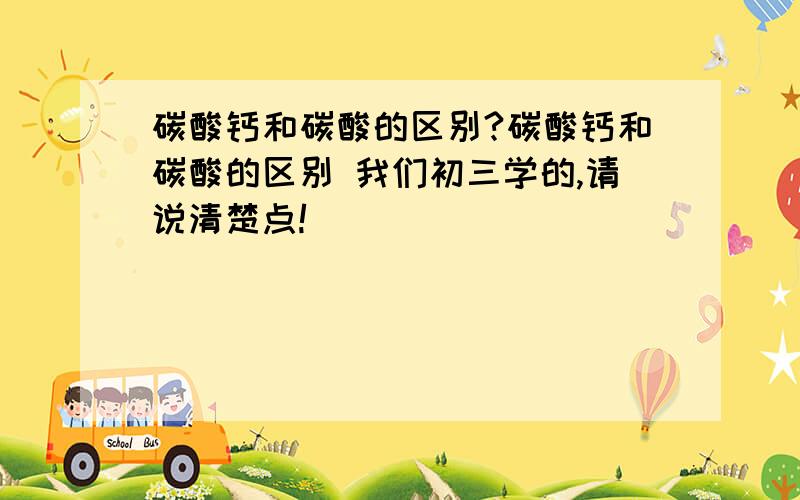 碳酸钙和碳酸的区别?碳酸钙和碳酸的区别 我们初三学的,请说清楚点!