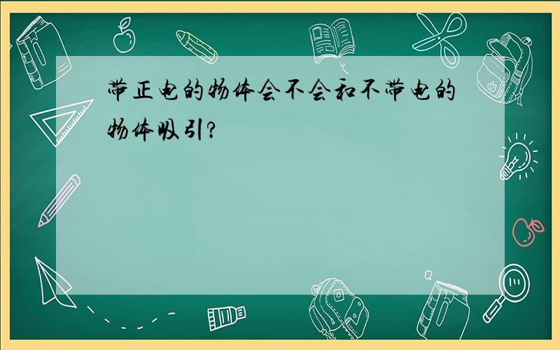 带正电的物体会不会和不带电的物体吸引?