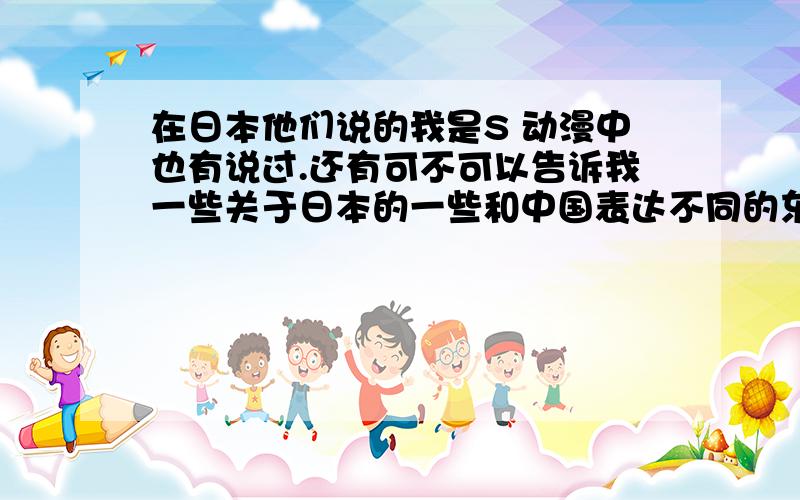 在日本他们说的我是S 动漫中也有说过.还有可不可以告诉我一些关于日本的一些和中国表达不同的东西?类似这个S