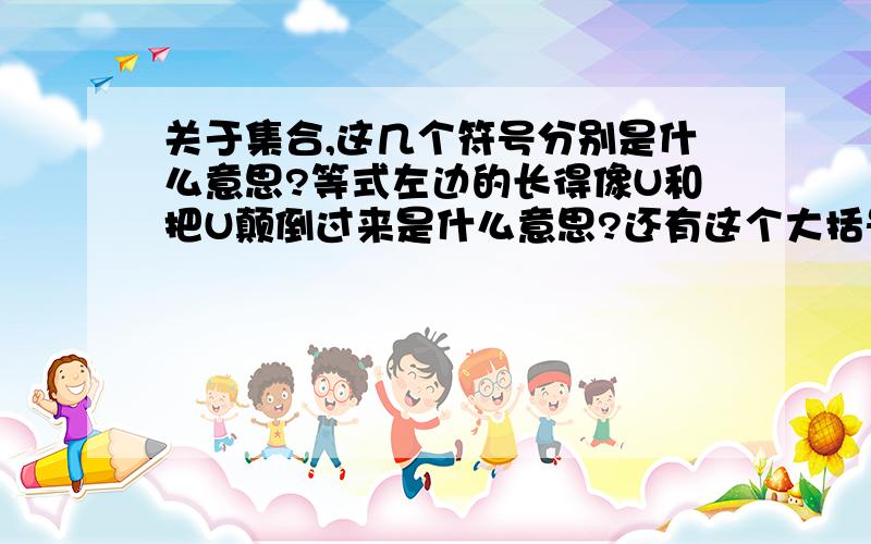 关于集合,这几个符号分别是什么意思?等式左边的长得像U和把U颠倒过来是什么意思?还有这个大括号里面再来一个大括号是什么意思?第一次碰到,不太懂