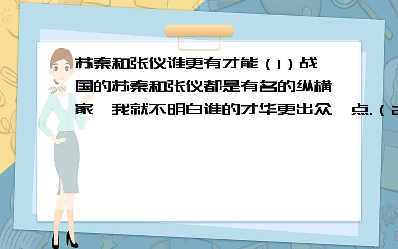 苏秦和张仪谁更有才能（1）战国的苏秦和张仪都是有名的纵横家,我就不明白谁的才华更出众一点.（2）还有商鞅和韩非子谁更有才呢.