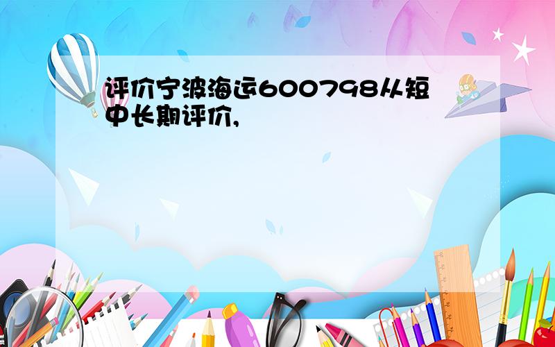 评价宁波海运600798从短中长期评价,