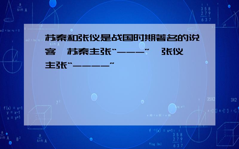 苏秦和张仪是战国时期著名的说客,苏秦主张“---”,张仪主张“----”,