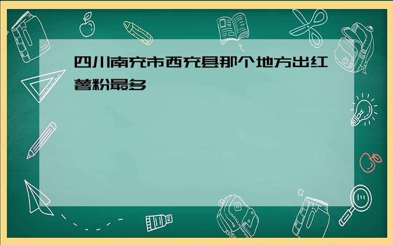 四川南充市西充县那个地方出红薯粉最多