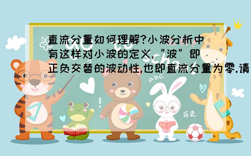 直流分量如何理解?小波分析中有这样对小波的定义,“波”即正负交替的波动性,也即直流分量为零.请问如何理解这个直流分量