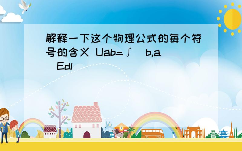 解释一下这个物理公式的每个符号的含义 Uab=∫(b,a)Edl