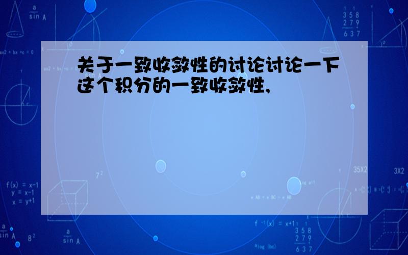 关于一致收敛性的讨论讨论一下这个积分的一致收敛性,