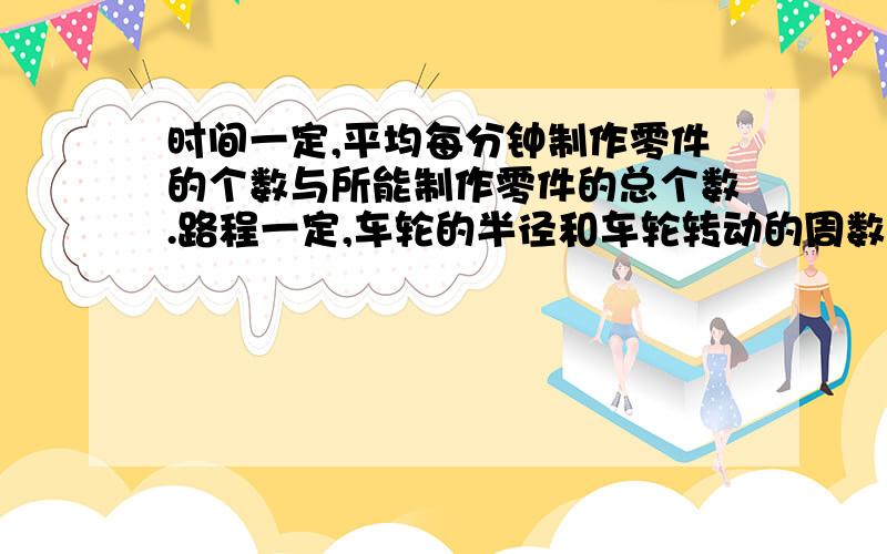 时间一定,平均每分钟制作零件的个数与所能制作零件的总个数.路程一定,车轮的半径和车轮转动的周数.这些成不成反比例?为什么?