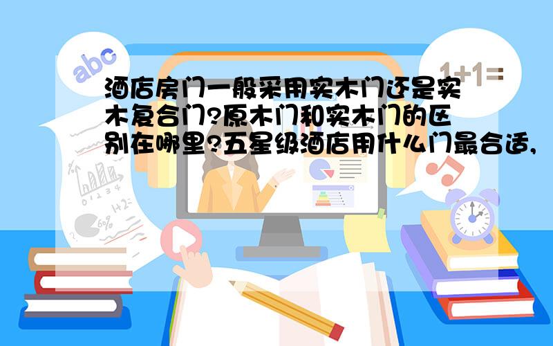 酒店房门一般采用实木门还是实木复合门?原木门和实木门的区别在哪里?五星级酒店用什么门最合适,