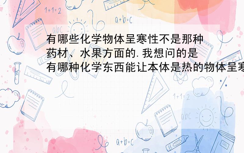 有哪些化学物体呈寒性不是那种药材、水果方面的.我想问的是有哪种化学东西能让本体是热的物体呈寒性呢?