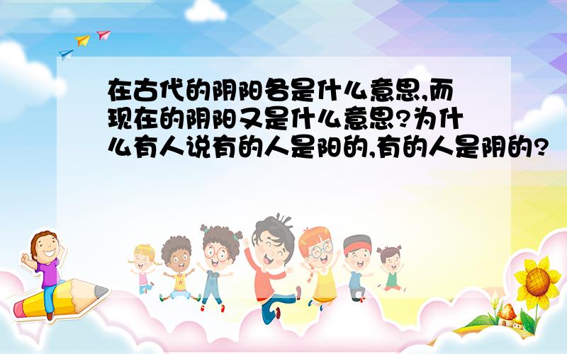 在古代的阴阳各是什么意思,而现在的阴阳又是什么意思?为什么有人说有的人是阳的,有的人是阴的?