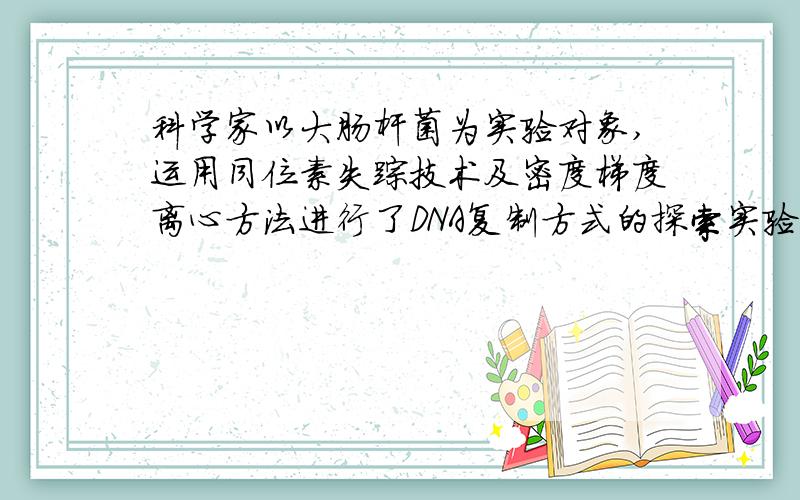 科学家以大肠杆菌为实验对象,运用同位素失踪技术及密度梯度离心方法进行了DNA复制方式的探索实验 组别 1组 2组 3组 4组培养液中唯一氮源14NH4Cl 15NH4Cl 14NH4Cl 14NH4Cl 繁殖代数 多代 多代 一代