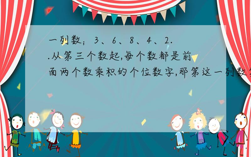 一列数；3、6、8、4、2..从第三个数起,每个数都是前面两个数乘积的个位数字,那第这一列数第2008个数