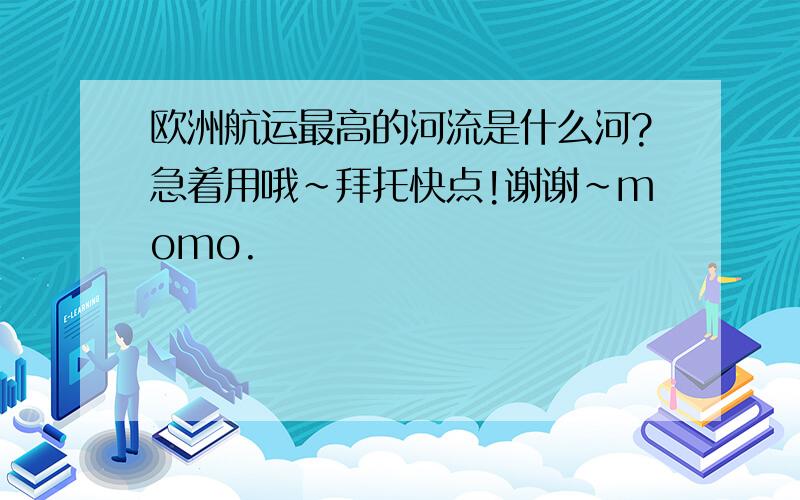 欧洲航运最高的河流是什么河?急着用哦~拜托快点!谢谢~momo.