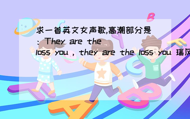 求一首英文女声歌,高潮部分是：They are the loss you , they are the loss you 瑞风 star全是按照唱的音来说的歌词,我不确定对不对,请听过的朋友帮帮忙非常有节奏感   是我哥车里CD放的一首歌