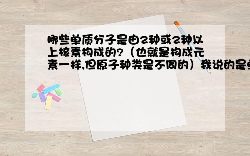 哪些单质分子是由2种或2种以上核素构成的?（也就是构成元素一样,但原子种类是不同的）我说的是单质分子，二氧化碳是化合物。