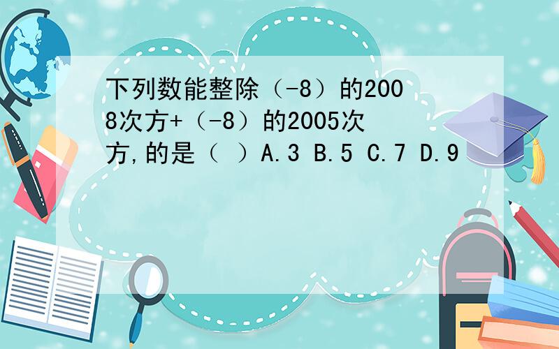 下列数能整除（-8）的2008次方+（-8）的2005次方,的是（ ）A.3 B.5 C.7 D.9