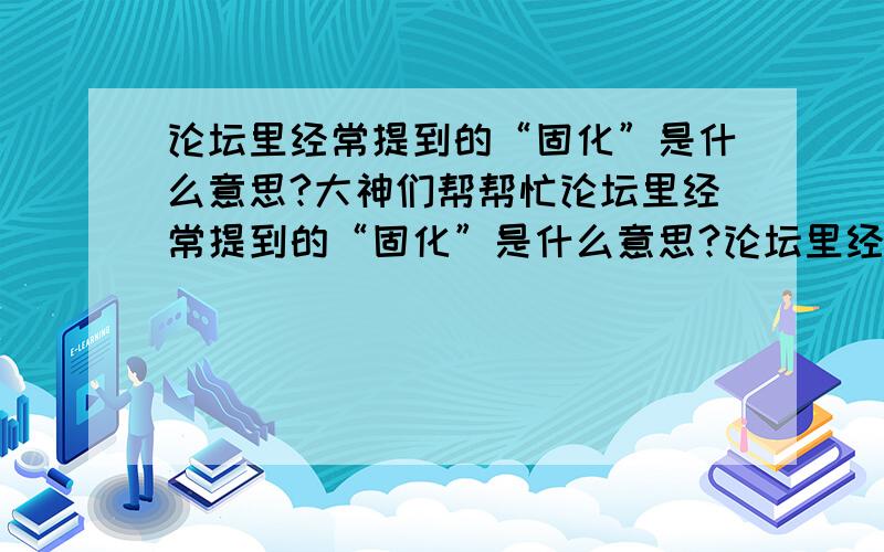 论坛里经常提到的“固化”是什么意思?大神们帮帮忙论坛里经常提到的“固化”是什么意思?论坛里经常提到的“固化”是什么意思,比如“固化一款主题特效”弄得我想看些技术帖都看不懂,