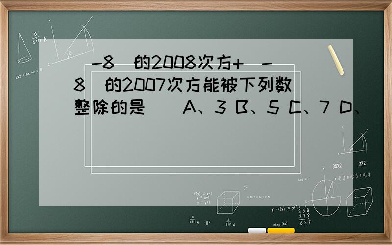 （-8）的2008次方+（-8）的2007次方能被下列数整除的是（）A、3 B、5 C、7 D、