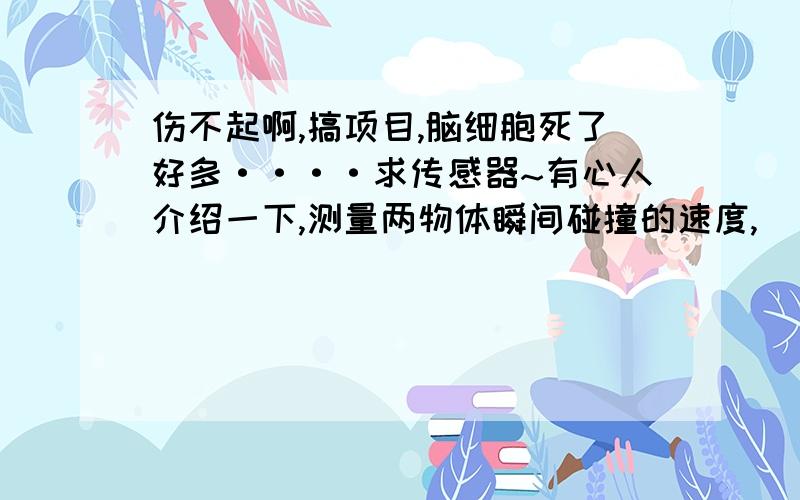 伤不起啊,搞项目,脑细胞死了好多····求传感器~有心人介绍一下,测量两物体瞬间碰撞的速度,