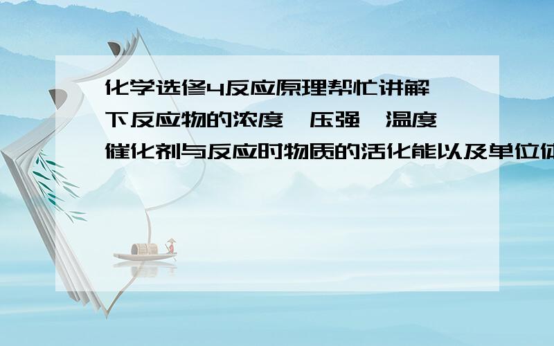 化学选修4反应原理帮忙讲解一下反应物的浓度,压强,温度,催化剂与反应时物质的活化能以及单位体积活化分子百分数之间得关系.估计有点多,