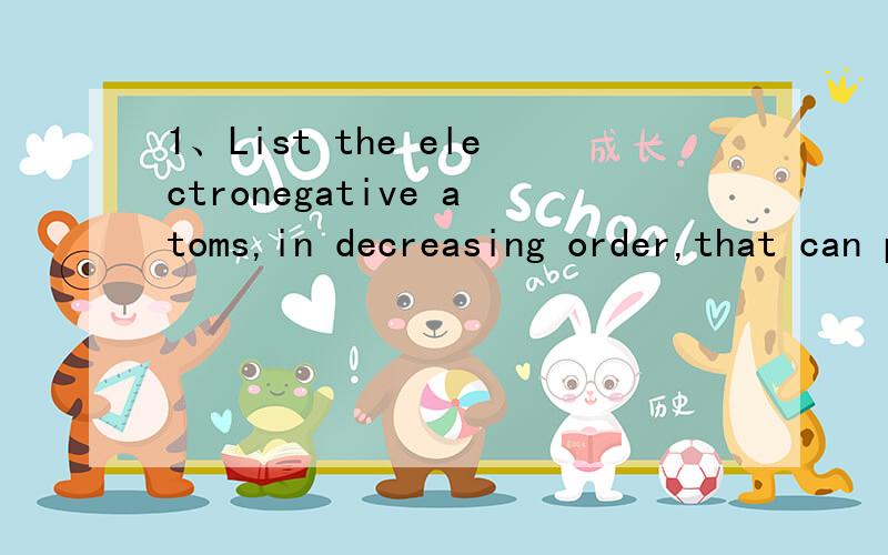 1、List the electronegative atoms,in decreasing order,that can participate in H-bonding.2、What are two kinds of attractive forces that can exist when ionic species are present?3、Give two properties of molecules that are affected by H-bonding and