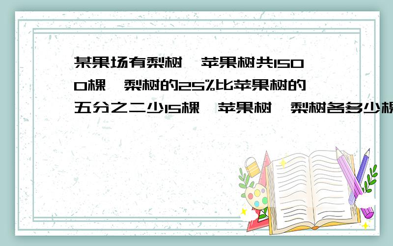 某果场有梨树、苹果树共1500棵,梨树的25%比苹果树的五分之二少15棵,苹果树、梨树各多少棵?（列方程）