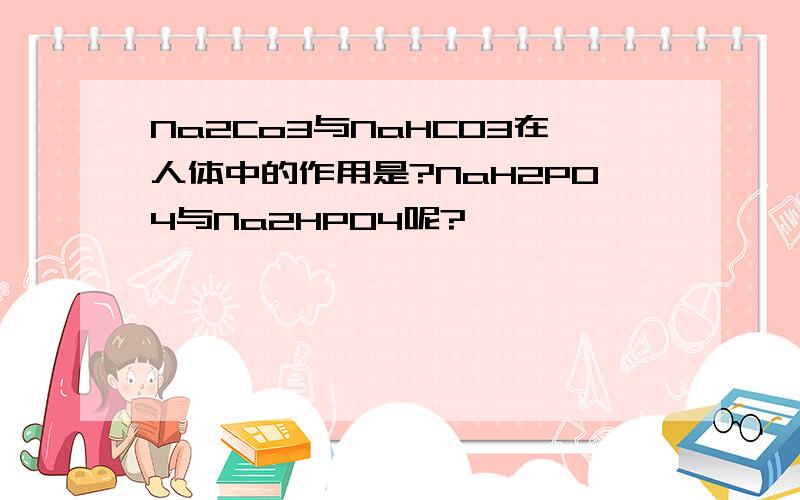 Na2Co3与NaHCO3在人体中的作用是?NaH2PO4与Na2HPO4呢?