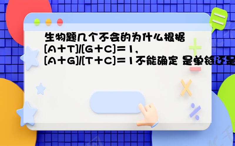 生物题几个不会的为什么根据 [A＋T]/[G＋C]＝1,[A＋G]/[T＋C]＝1不能确定 是单链还是 双链 怎么 判断 2.F1代AaBb自交 在F2代2400株中重组型大约有900株 为什么