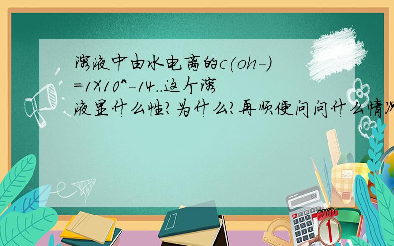 溶液中由水电离的c(oh-)=1X10^-14..这个溶液显什么性?为什么?再顺便问问什么情况下存在ph=0?为什么?⊙▽⊙先谢谢了