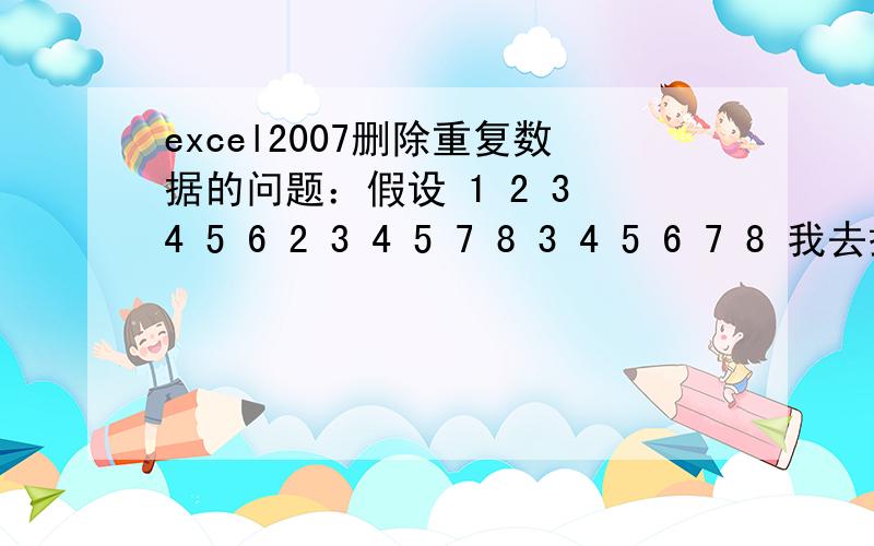 excel2007删除重复数据的问题：假设 1 2 3 4 5 6 2 3 4 5 7 8 3 4 5 6 7 8 我去掉重复后,再按照从大到小excel2007删除重复数据的问题：假设 1 2 3 4 5 62 3 4 5 7 8 3 4 5 6 7 8 我去掉重复后,再按照从大到小排1234