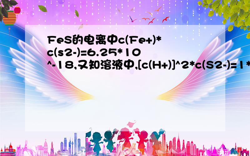 FeS的电离中c(Fe+)*c(s2-)=6.25*10^-18,又知溶液中,[c(H+)]^2*c(S2-)=1*10^-22现将适量的FeS,投入饱和溶液中,要使溶液的c(Fe2+)达到1mol/L,应调节溶液的PH为多少?