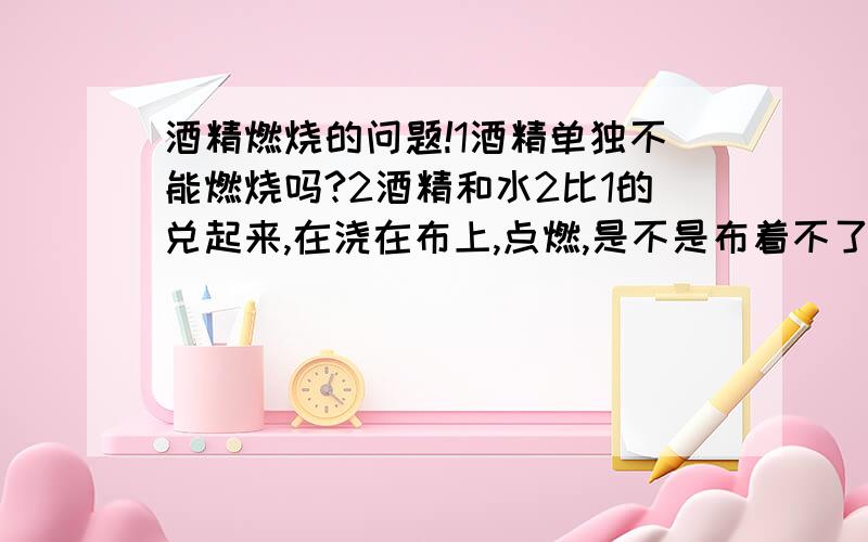 酒精燃烧的问题!1酒精单独不能燃烧吗?2酒精和水2比1的兑起来,在浇在布上,点燃,是不是布着不了