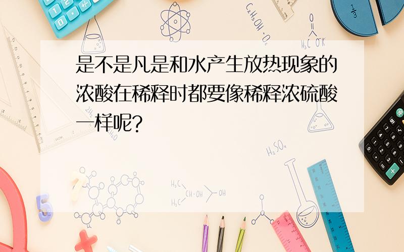 是不是凡是和水产生放热现象的浓酸在稀释时都要像稀释浓硫酸一样呢?