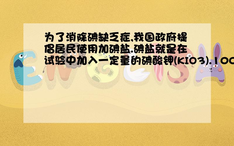 为了消除碘缺乏症,我国政府提倡居民使用加碘盐.碘盐就是在试验中加入一定量的碘酸钾(KIO3).1000g碘盐中约含有0.02g碘问:(1)多少克碘酸钾中约含有0.02g碘(2)成年人每天约需要1.5×10^-4 g碘,假设