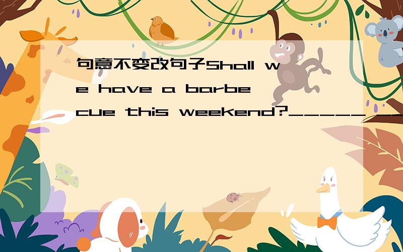 句意不变改句子Shall we have a barbecue this weekend?_____ ______ a barbecue this weekend.