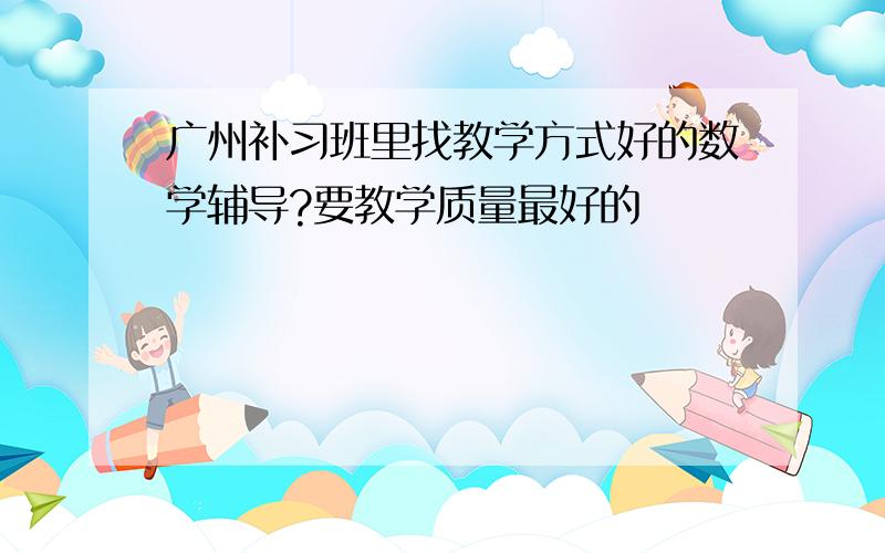 广州补习班里找教学方式好的数学辅导?要教学质量最好的