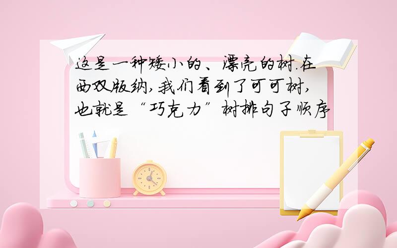 这是一种矮小的、漂亮的树.在西双版纳,我们看到了可可树,也就是“巧克力”树排句子顺序