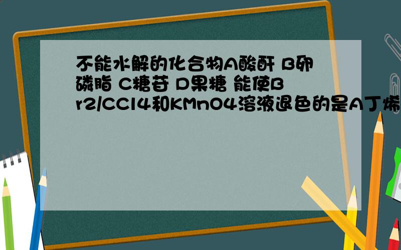 不能水解的化合物A酸酐 B卵磷脂 C糖苷 D果糖 能使Br2/CCl4和KMnO4溶液退色的是A丁烯 B丁烷 C丁醇 D丁酸