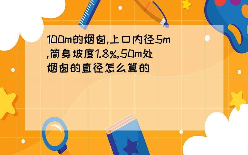 100m的烟囱,上口内径5m,筒身坡度1.8%,50m处烟囱的直径怎么算的